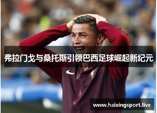 弗拉门戈与桑托斯引领巴西足球崛起新纪元