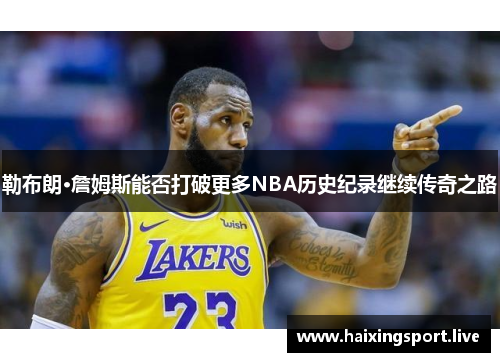 勒布朗·詹姆斯能否打破更多NBA历史纪录继续传奇之路 勒布朗·詹姆斯能否打破更多NBA历史纪录继续传奇之路