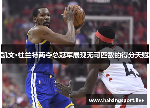 凯文·杜兰特两夺总冠军展现无可匹敌的得分天赋