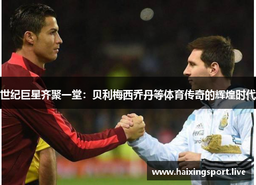 世纪巨星齐聚一堂：贝利梅西乔丹等体育传奇的辉煌时代