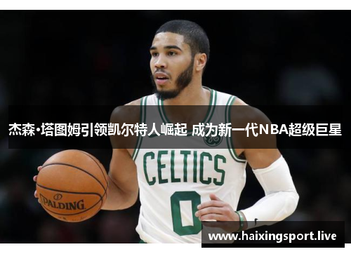 杰森·塔图姆引领凯尔特人崛起 成为新一代NBA超级巨星