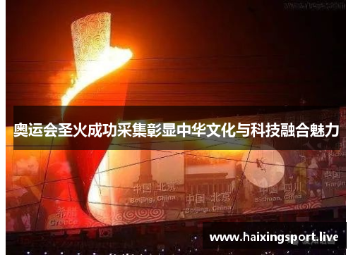 奥运会圣火成功采集彰显中华文化与科技融合魅力